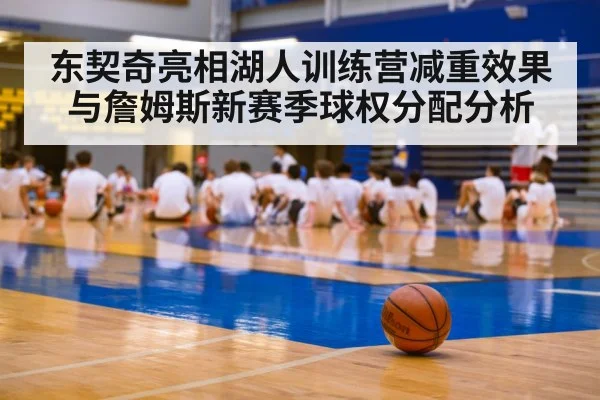 东契奇亮相湖人训练营减重效果与詹姆斯新赛季球权分配分析