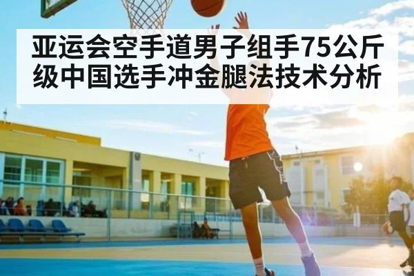 亚运会空手道男子组手75公斤级中国选手冲金腿法技术分析