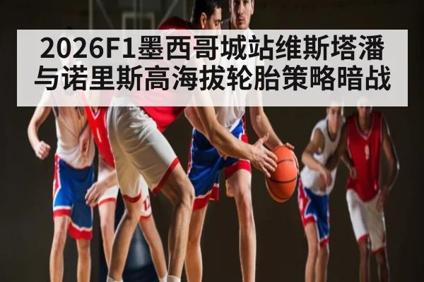 2026F1墨西哥城站维斯塔潘与诺里斯高海拔轮胎策略暗战 - kaiyun