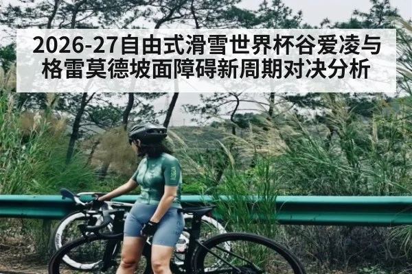 2026-27自由式滑雪世界杯谷爱凌与格雷莫德坡面障碍新周期对决分析 - kaiyun