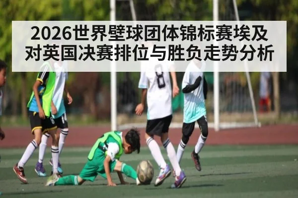 2026世界壁球团体锦标赛埃及对英国决赛排位与胜负走势分析 - kaiyun