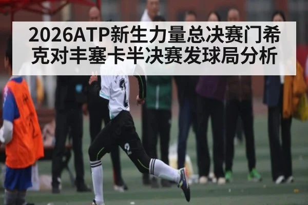 2026ATP新生力量总决赛门希克对丰塞卡半决赛发球局分析 - kaiyun