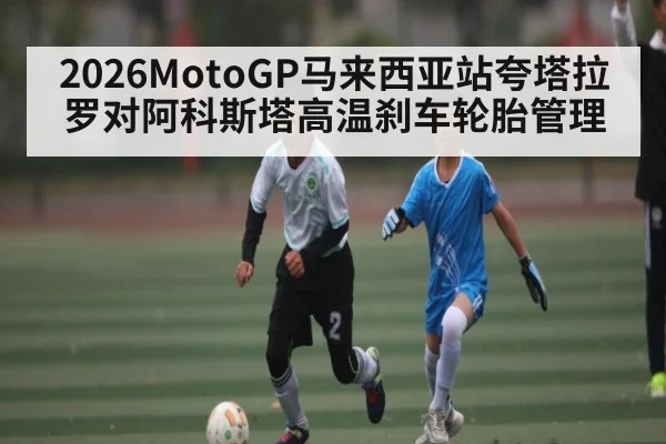2026MotoGP马来西亚站夸塔拉罗对阿科斯塔高温刹车轮胎管理 - kaiyun