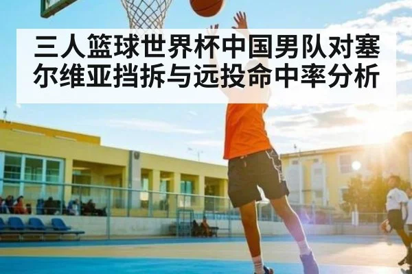 三人篮球世界杯中国男队对塞尔维亚挡拆与远投命中率分析 - kaiyun